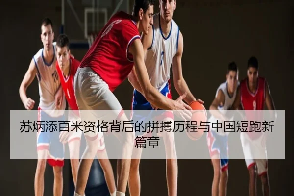 苏炳添百米资格背后的拼搏历程与中国短跑新篇章