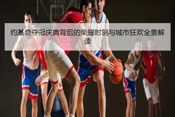 约基奇夺冠庆典背后的荣耀时刻与城市狂欢全景解读