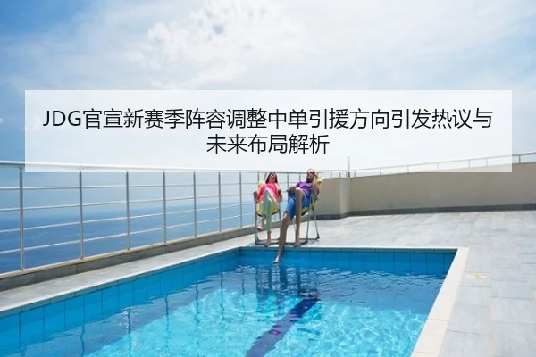 JDG官宣新赛季阵容调整中单引援方向引发热议与未来布局解析